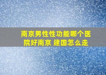 南京男性性功能哪个医院好南京 建国怎么走